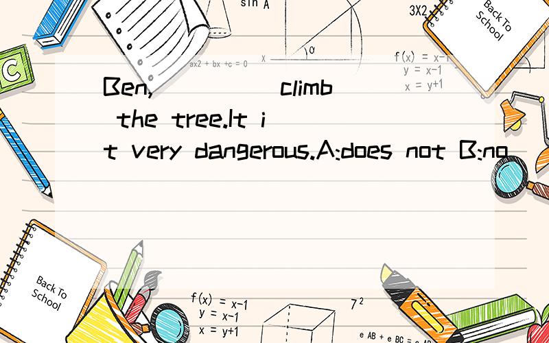 Ben,_____climb the tree.It it very dangerous.A:does not B:no