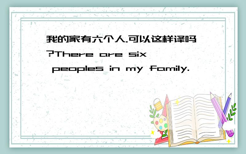 我的家有六个人.可以这样译吗?There are six peoples in my family.