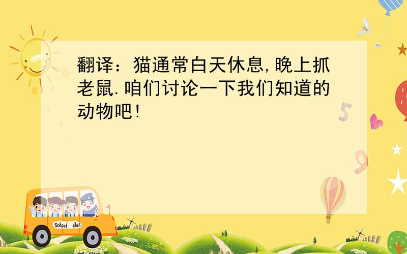 翻译：猫通常白天休息,晚上抓老鼠.咱们讨论一下我们知道的动物吧!