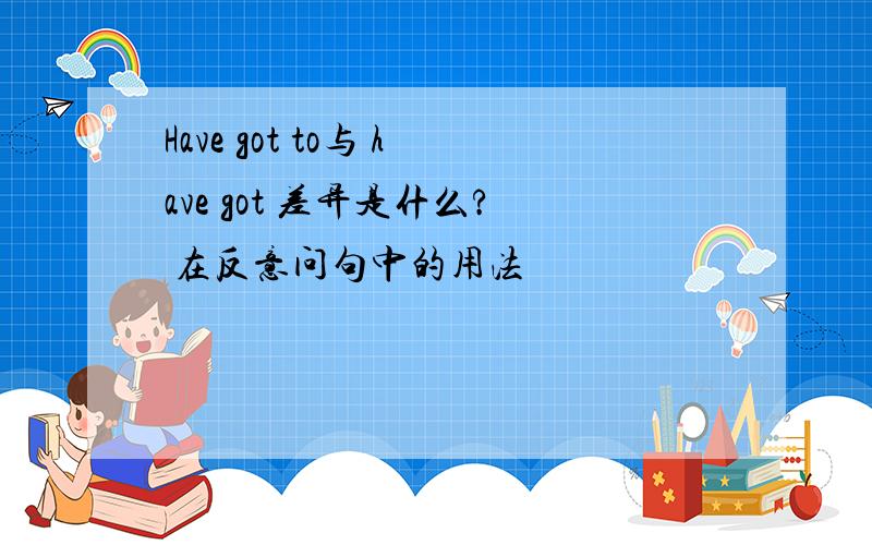 Have got to与 have got 差异是什么? 在反意问句中的用法