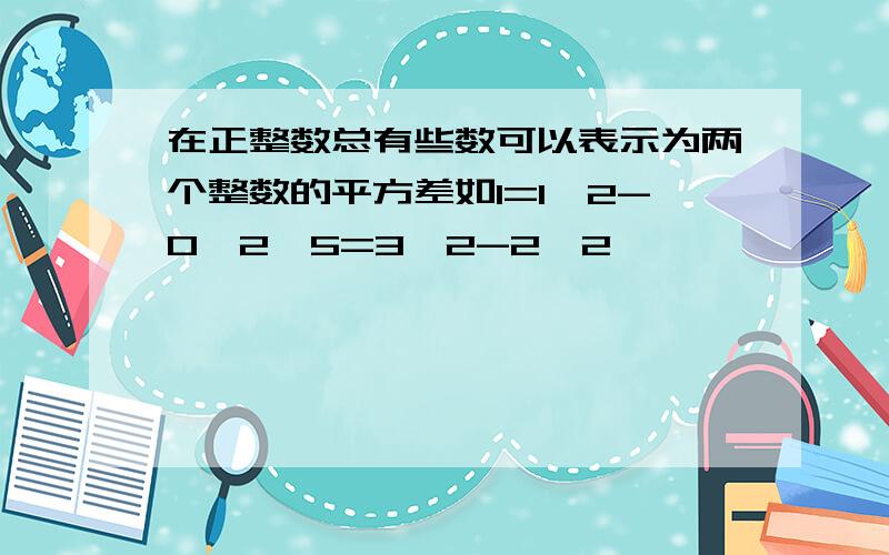 在正整数总有些数可以表示为两个整数的平方差如1=1^2-0^2,5=3^2-2^2