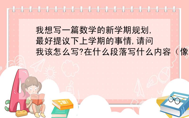 我想写一篇数学的新学期规划,最好提议下上学期的事情,请问我该怎么写?在什么段落写什么内容（像作业笔记等等都要提到）?每个