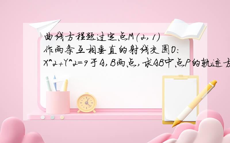 曲线方程题过定点M(2,1)作两条互相垂直的射线交圆O:X^2+Y^2=9于A,B两点,求AB中点P的轨迹方程 (要有过