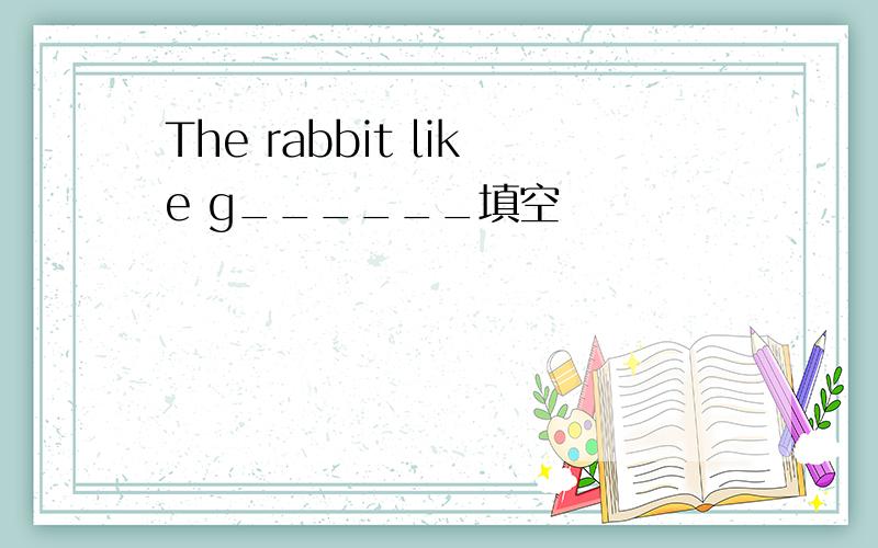 The rabbit like g______填空