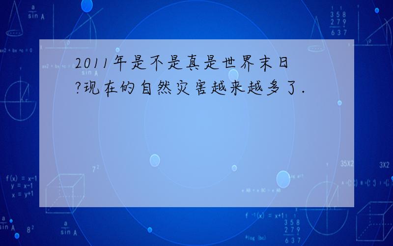 2011年是不是真是世界末日?现在的自然灾害越来越多了.