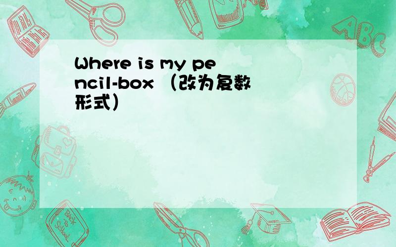 Where is my pencil-box （改为复数形式）