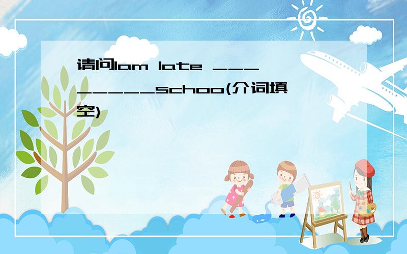 请问Iam late ________schoo(介词填空)