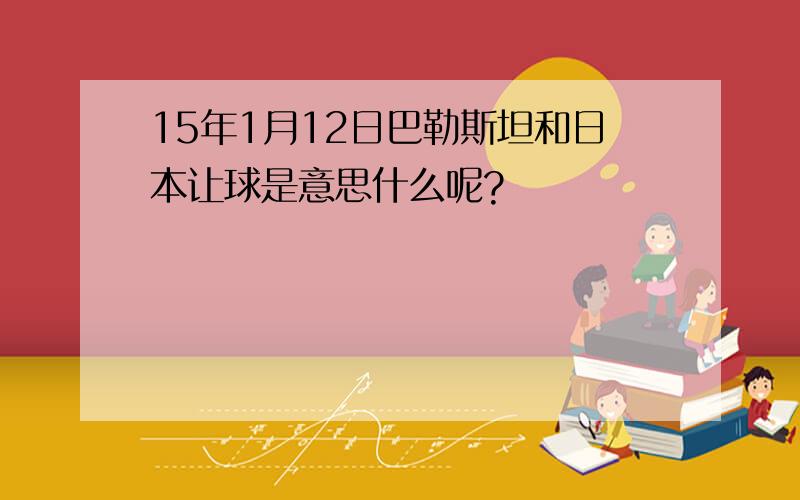 15年1月12日巴勒斯坦和日本让球是意思什么呢?