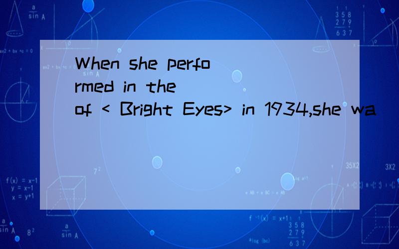 When she performed in the _ of < Bright Eyes> in 1934,she wa