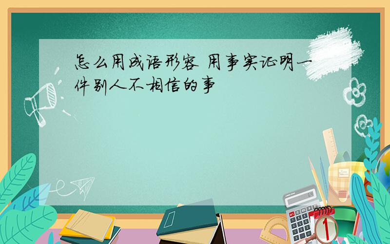 怎么用成语形容 用事实证明一件别人不相信的事