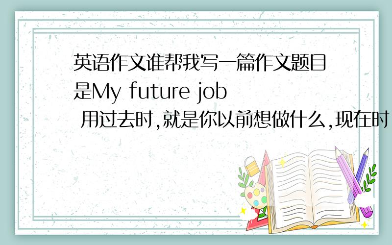 英语作文谁帮我写一篇作文题目是My future job 用过去时,就是你以前想做什么,现在时,将来时（和将来准备做什么