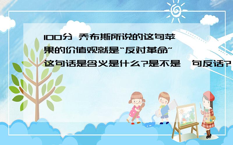 100分 乔布斯所说的这句苹果的价值观就是“反对革命” 这句话是含义是什么?是不是一句反话?