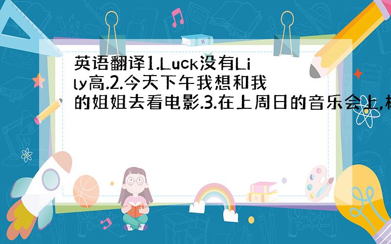 英语翻译1.Luck没有Lily高.2.今天下午我想和我的姐姐去看电影.3.在上周日的音乐会上,杨玲拉了小提琴.4.请把