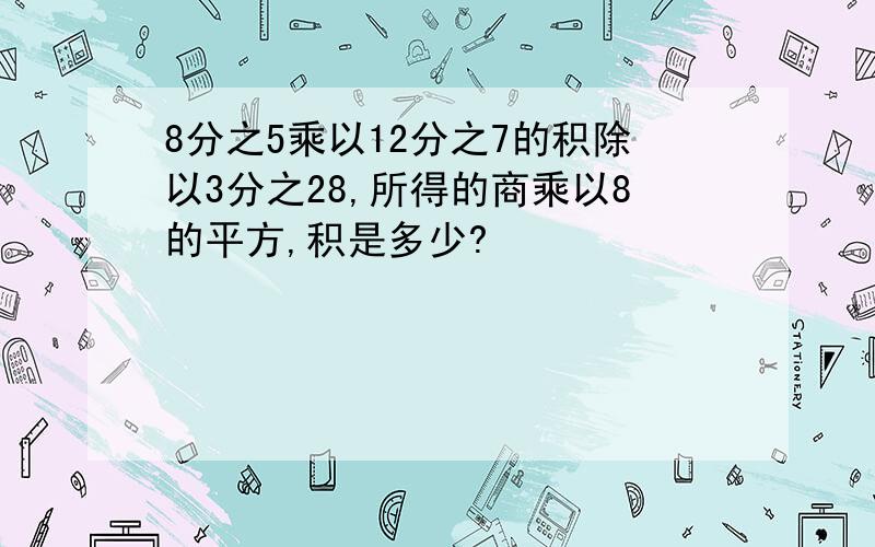 8分之5乘以12分之7的积除以3分之28,所得的商乘以8的平方,积是多少?