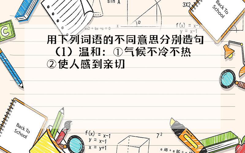 用下列词语的不同意思分别造句 （1）温和：①气候不冷不热②使人感到亲切