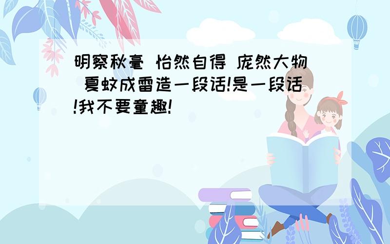 明察秋毫 怡然自得 庞然大物 夏蚊成雷造一段话!是一段话!我不要童趣!