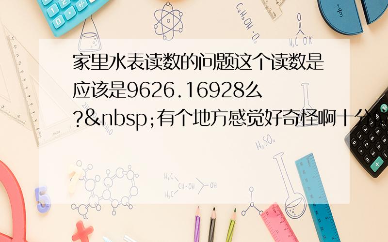 家里水表读数的问题这个读数是应该是9626.16928么? 有个地方感觉好奇怪啊十分位都走到2-3之间了&nb