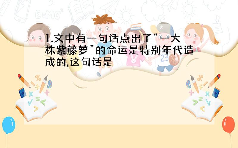 1.文中有一句话点出了“一大株紫藤萝”的命运是特别年代造成的,这句话是