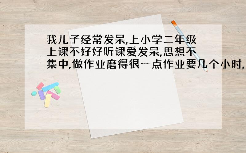 我儿子经常发呆,上小学二年级上课不好好听课爱发呆,思想不集中,做作业磨得很一点作业要几个小时,