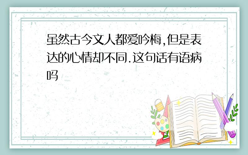 虽然古今文人都爱吟梅,但是表达的心情却不同.这句话有语病吗