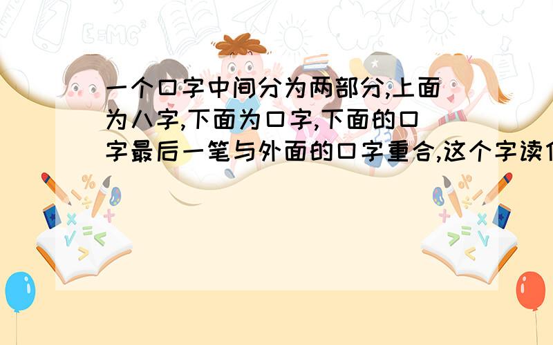 一个口字中间分为两部分,上面为八字,下面为口字,下面的口字最后一笔与外面的口字重合,这个字读什么