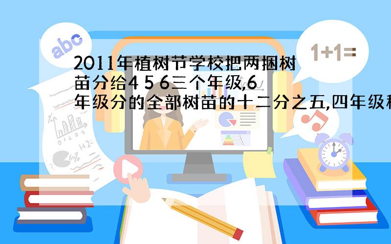 2011年植树节学校把两捆树苗分给4 5 6三个年级,6年级分的全部树苗的十二分之五,四年级种植了60棵,五年