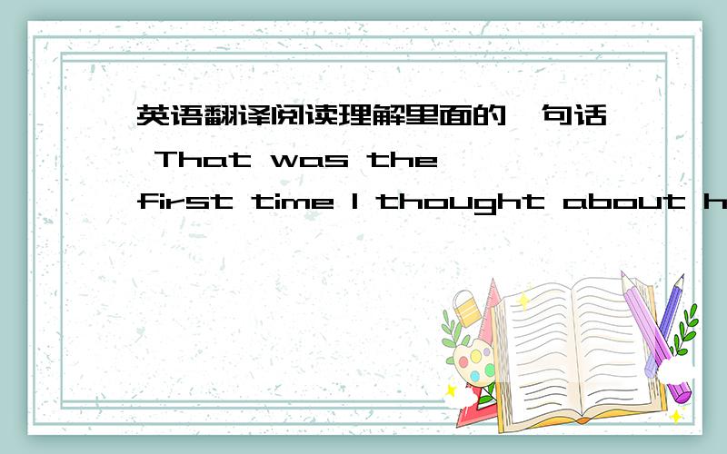 英语翻译阅读理解里面的一句话 That was the first time I thought about how p