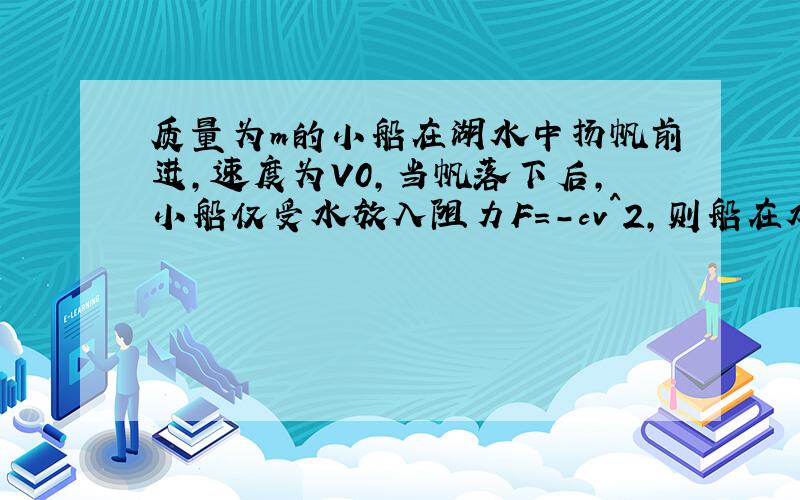 质量为m的小船在湖水中扬帆前进,速度为V0,当帆落下后,小船仅受水放入阻力F=-cv^2,则船在水中的运动速度为