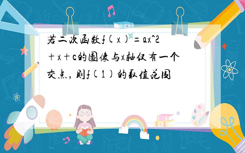 若二次函数f(x)=ax^2+x+c的图像与x轴仅有一个交点，则f(1)的取值范围