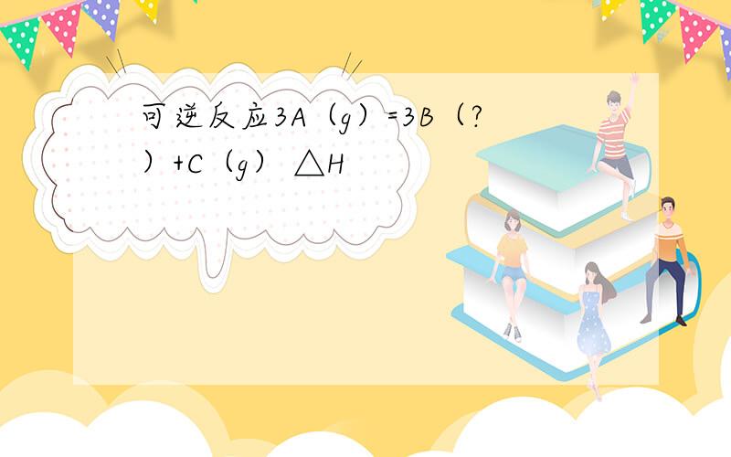 可逆反应3A（g）=3B（?）+C（g） △H