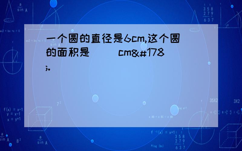 一个圆的直径是6cm,这个圆的面积是（ ）cm².