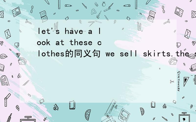 let's have a look at these clothes的同义句 we sell skirts.the sk