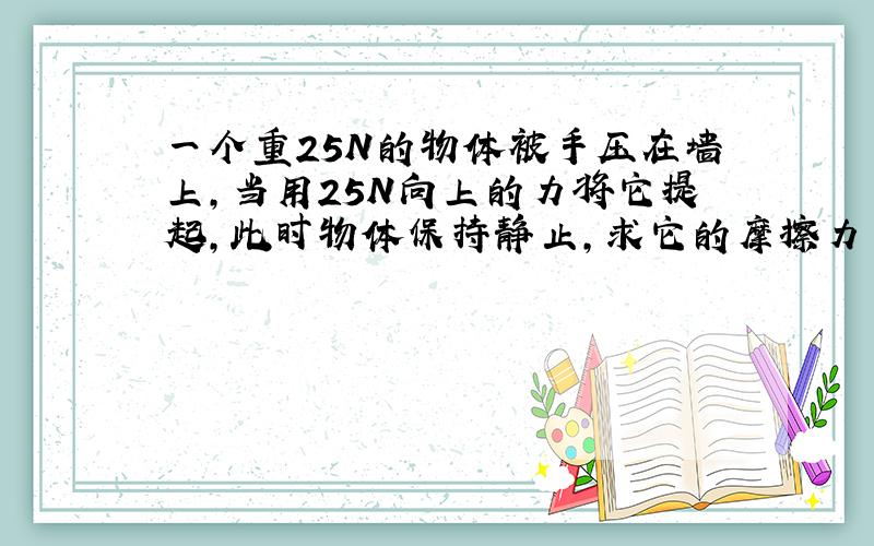 一个重25N的物体被手压在墙上,当用25N向上的力将它提起,此时物体保持静止,求它的摩擦力