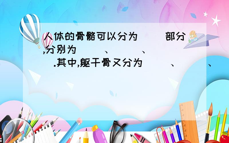 人体的骨骼可以分为（ ）部分,分别为（ ）、（ ）、（ ）.其中,躯干骨又分为（ ）、（ ）、（ ）,四肢骨又分为（ ）