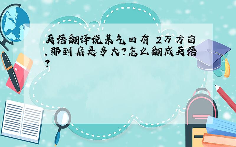 英语翻译说某气田有 2万方亩,那到底是多大?怎么翻成英语?