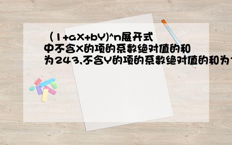 （1+aX+bY)^n展开式中不含X的项的系数绝对值的和为243,不含Y的项的系数绝对值的和为32,则a b n的值可能