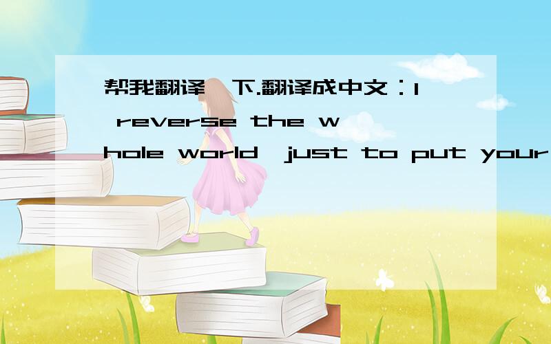 帮我翻译一下.翻译成中文：I reverse the whole world,just to put your refl