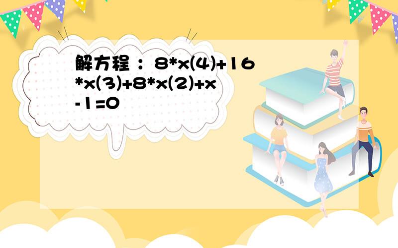 解方程 ：8*x(4)+16*x(3)+8*x(2)+x-1=0