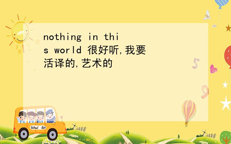 nothing in this world 很好听,我要活译的,艺术的