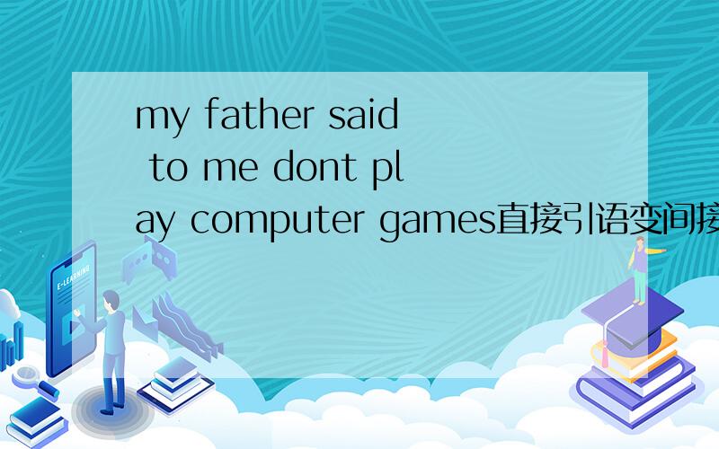 my father said to me dont play computer games直接引语变间接引语