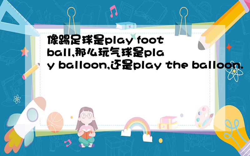 像踢足球是play football,那么玩气球是play balloon,还是play the balloon.