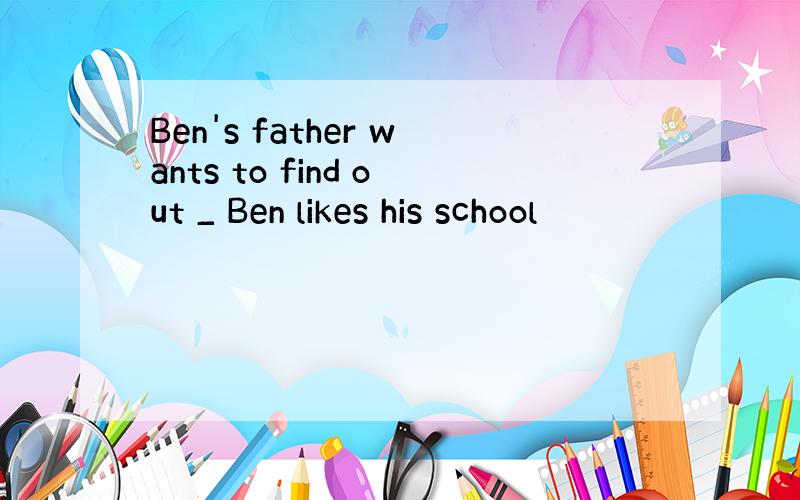 Ben's father wants to find out _ Ben likes his school