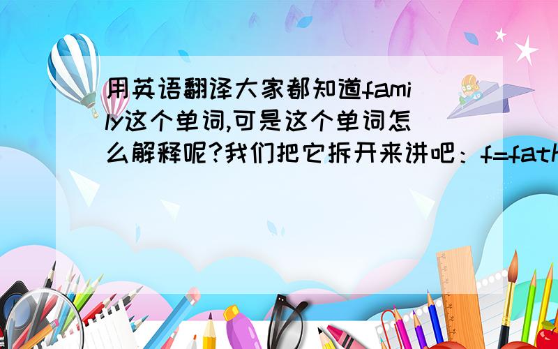 用英语翻译大家都知道family这个单词,可是这个单词怎么解释呢?我们把它拆开来讲吧：f=father 父亲a=and