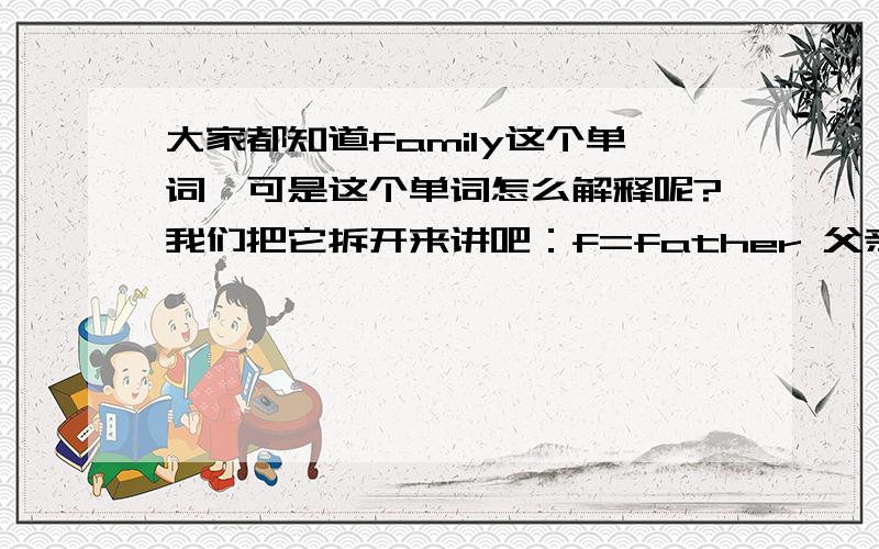 大家都知道family这个单词,可是这个单词怎么解释呢?我们把它拆开来讲吧：f=father 父亲 a=and 和 m=