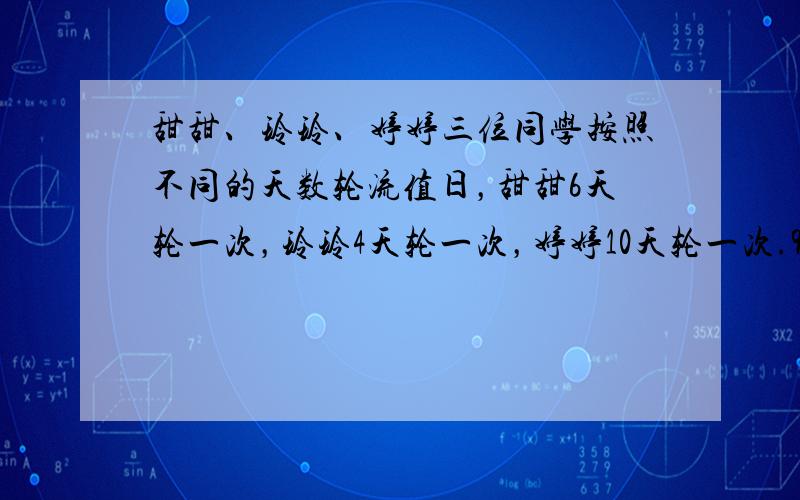 甜甜、玲玲、婷婷三位同学按照不同的天数轮流值日，甜甜6天轮一次，玲玲4天轮一次，婷婷10天轮一次.9月3日三人一起值日，