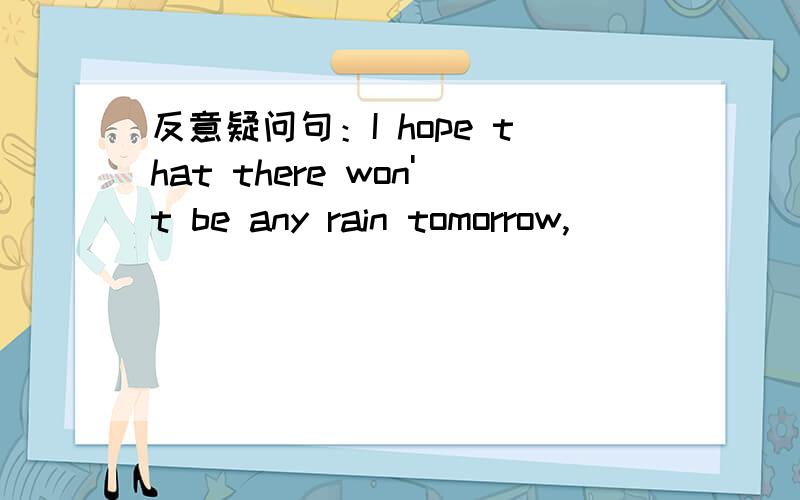 反意疑问句：I hope that there won't be any rain tomorrow,_________