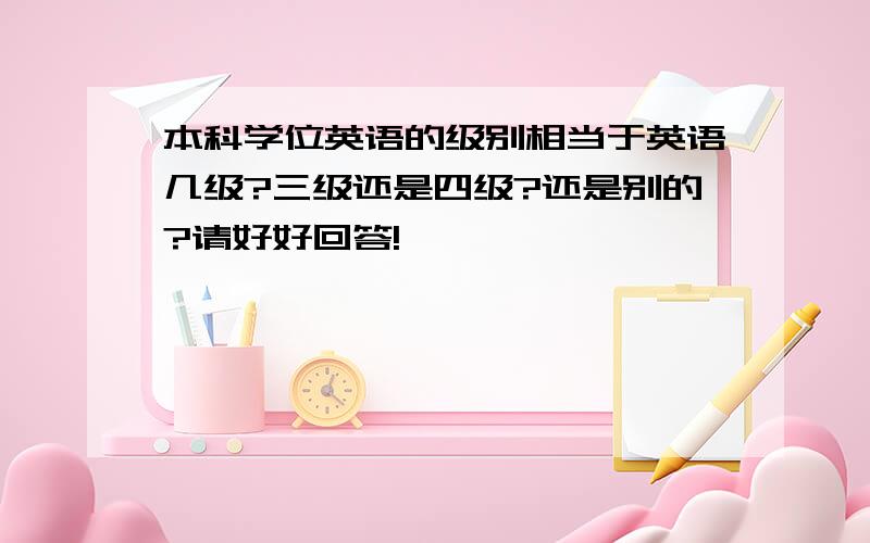 本科学位英语的级别相当于英语几级?三级还是四级?还是别的?请好好回答!