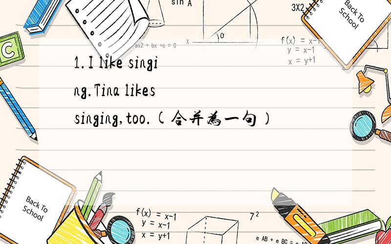 1.I like singing.Tina likes singing,too.(合并为一句）