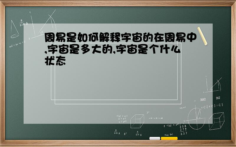 周易是如何解释宇宙的在周易中,宇宙是多大的,宇宙是个什么状态