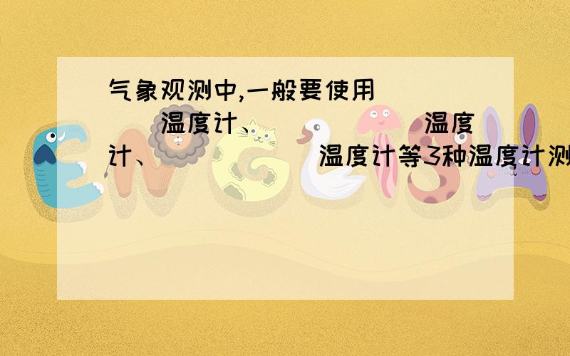 气象观测中,一般要使用_____温度计、______温度计、______温度计等3种温度计测量气温,主要是由于_____